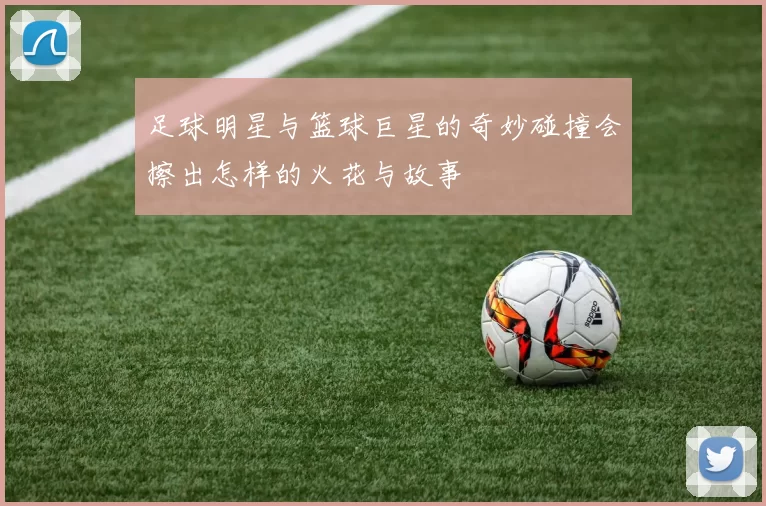 足球明星与篮球巨星的奇妙碰撞会擦出怎样的火花与故事