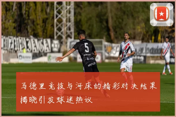 马德里竞技与河床的精彩对决结果揭晓引发球迷热议
