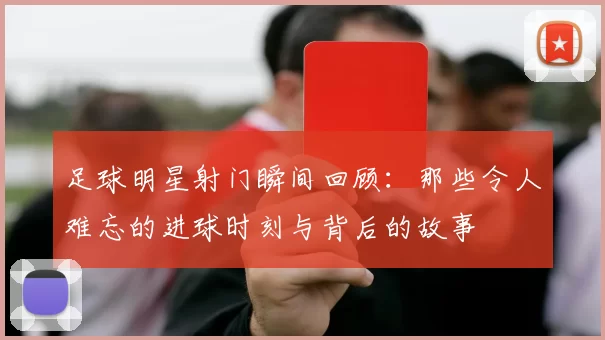 足球明星射门瞬间回顾：那些令人难忘的进球时刻与背后的故事