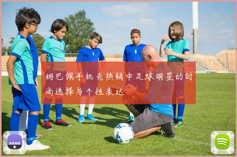 姆巴佩手机壳热销中足球明星的时尚选择与个性表达