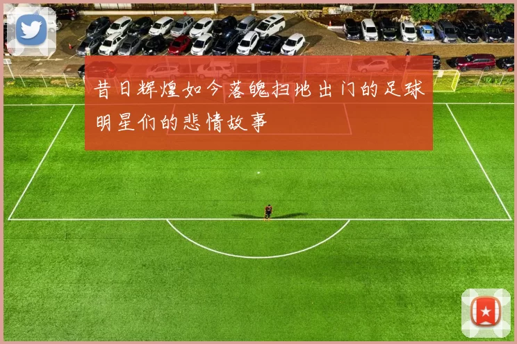 昔日辉煌如今落魄扫地出门的足球明星们的悲情故事