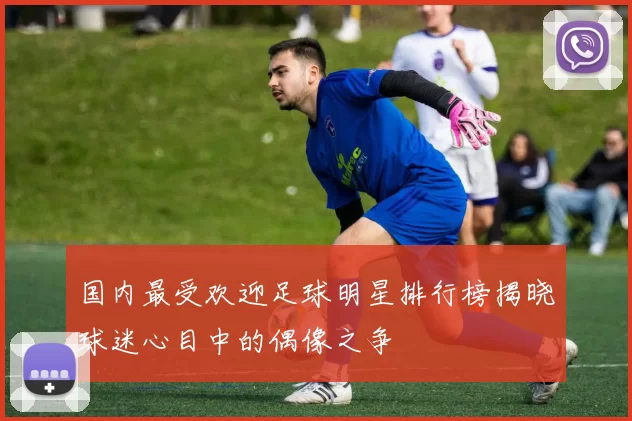 国内最受欢迎足球明星排行榜揭晓球迷心目中的偶像之争