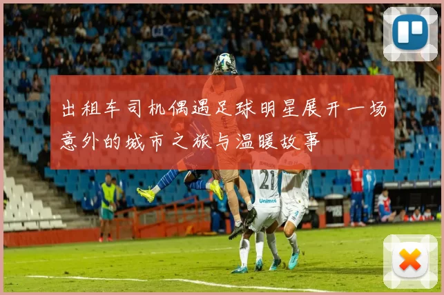 出租车司机偶遇足球明星展开一场意外的城市之旅与温暖故事