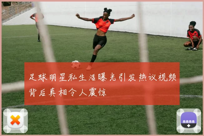 足球明星私生活曝光引发热议视频背后真相令人震惊