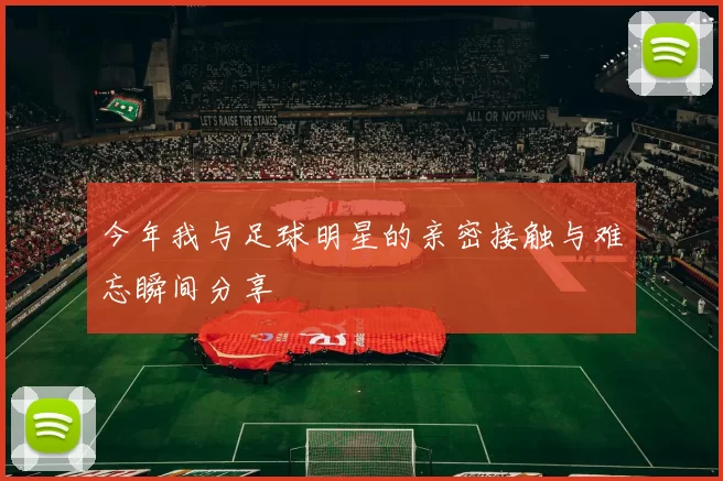 今年我与足球明星的亲密接触与难忘瞬间分享