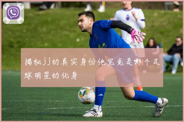 揭秘jj的真实身份他究竟是哪个足球明星的化身