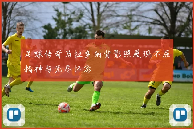 足球传奇马拉多纳背影照展现不屈精神与无尽怀念