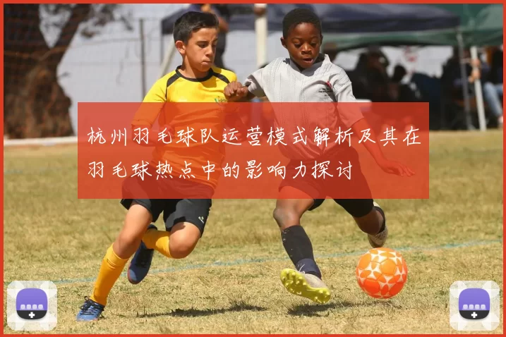 杭州羽毛球队运营模式解析及其在羽毛球热点中的影响力探讨