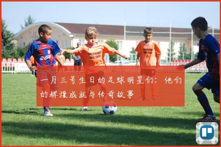 一月三号生日的足球明星们：他们的辉煌成就与传奇故事