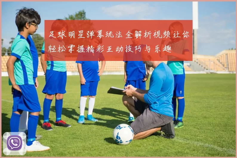 足球明星弹幕玩法全解析视频让你轻松掌握精彩互动技巧与乐趣