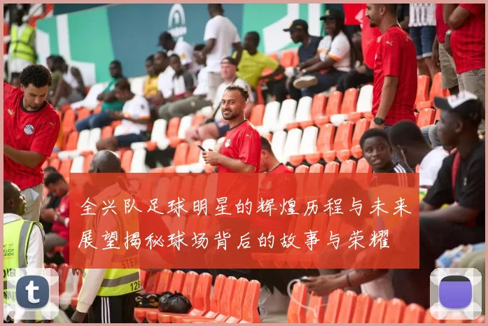 全兴队足球明星的辉煌历程与未来展望揭秘球场背后的故事与荣耀
