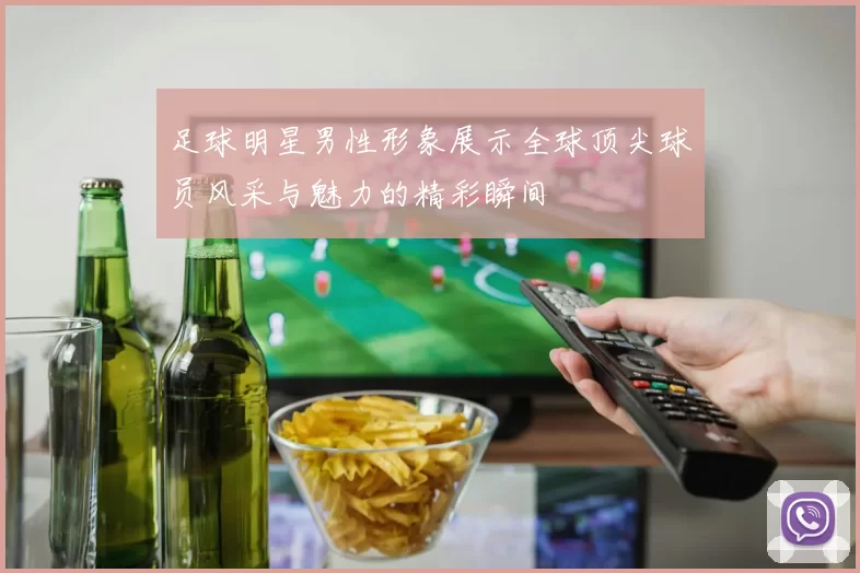 足球明星男性形象展示全球顶尖球员风采与魅力的精彩瞬间