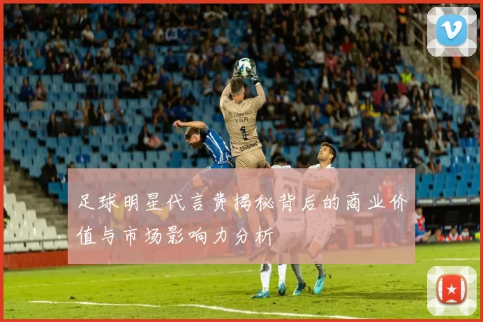 足球明星代言费揭秘背后的商业价值与市场影响力分析