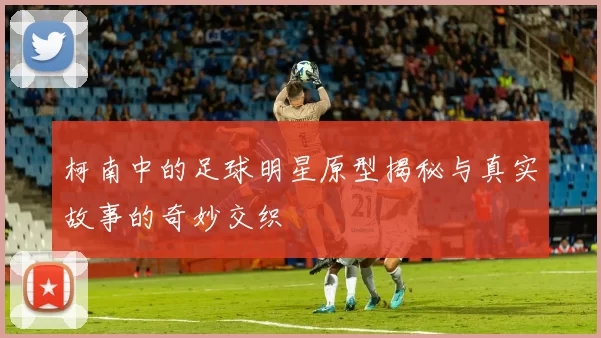 柯南中的足球明星原型揭秘与真实故事的奇妙交织
