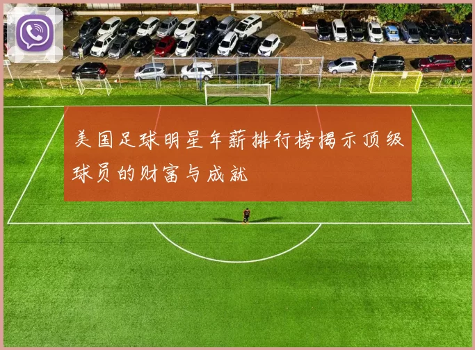 美国足球明星年薪排行榜揭示顶级球员的财富与成就