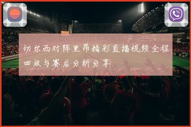 切尔西对阵里昂精彩直播视频全程回放与赛后分析分享