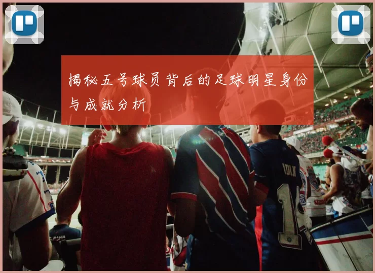 揭秘五号球员背后的足球明星身份与成就分析