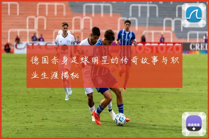 德国赤身足球明星的传奇故事与职业生涯揭秘