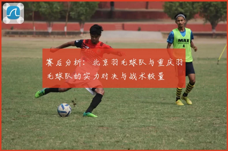 赛后分析：北京羽毛球队与重庆羽毛球队的实力对决与战术较量