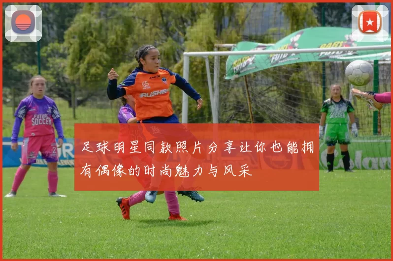 足球明星同款照片分享让你也能拥有偶像的时尚魅力与风采