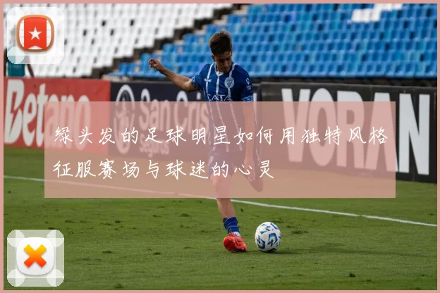 绿头发的足球明星如何用独特风格征服赛场与球迷的心灵