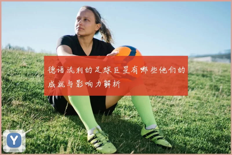 德语流利的足球巨星有哪些他们的成就与影响力解析