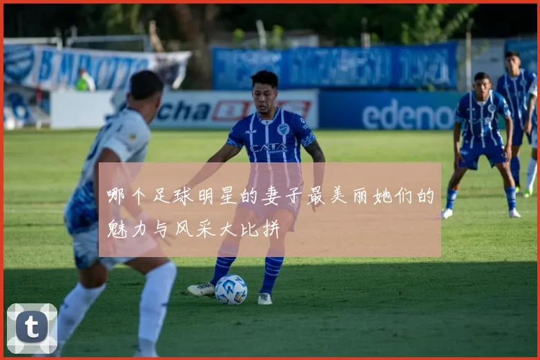 哪个足球明星的妻子最美丽她们的魅力与风采大比拼