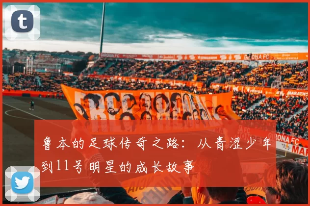 鲁本的足球传奇之路：从青涩少年到11号明星的成长故事