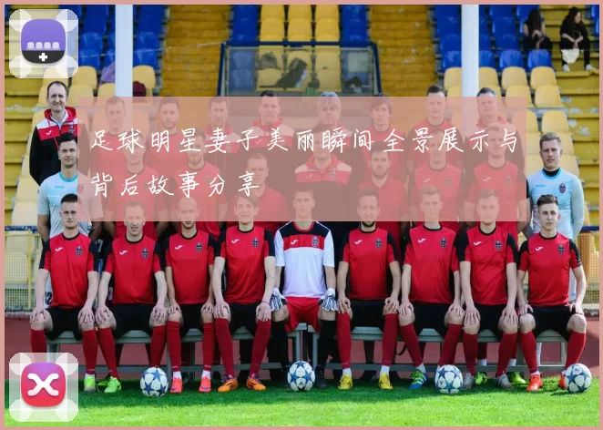 足球明星妻子美丽瞬间全景展示与背后故事分享