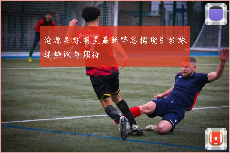 沧源足球明星最新阵容揭晓引发球迷热议与期待