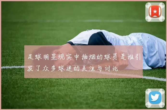 足球明星现实中抽烟的球员是谁引发了众多球迷的关注与讨论