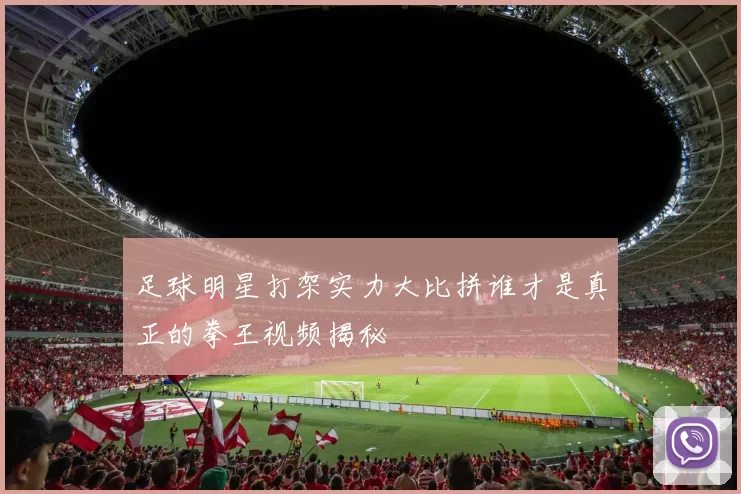 足球明星打架实力大比拼谁才是真正的拳王视频揭秘