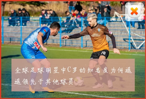 全球足球明星中C罗的知名度为何遥遥领先于其他球员