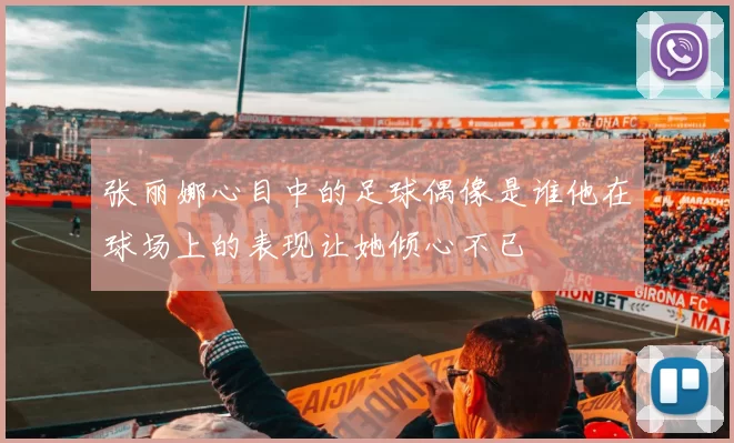 张丽娜心目中的足球偶像是谁他在球场上的表现让她倾心不已