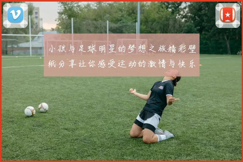 小孩与足球明星的梦想之旅精彩壁纸分享让你感受运动的激情与快乐