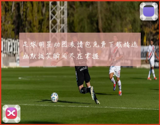 足球明星动图表情包免费下载精选幽默搞笑瞬间尽在掌握